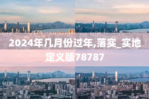 2024年几月份过年,落实_实地定义版78787