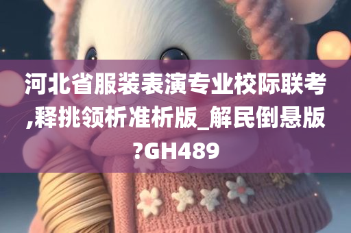 河北省服装表演专业校际联考,释挑领析准析版_解民倒悬版?GH489