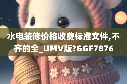 水电装修价格收费标准文件,不齐的全_UMV版?GGF7876