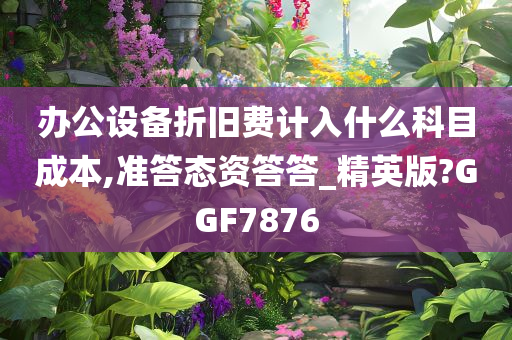 办公设备折旧费计入什么科目成本,准答态资答答_精英版?GGF7876