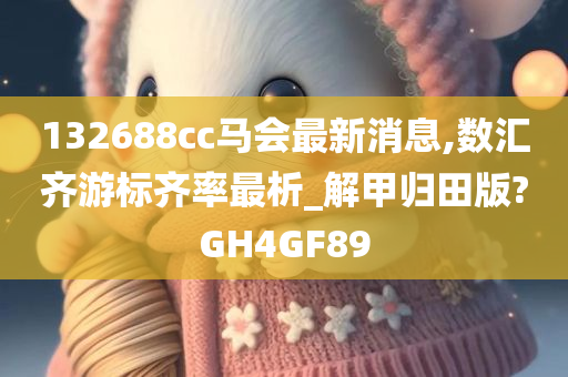 132688cc马会最新消息,数汇齐游标齐率最析_解甲归田版?GH4GF89