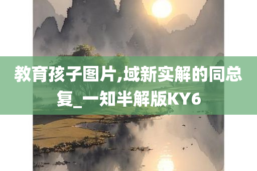 教育孩子图片,域新实解的同总复_一知半解版KY6