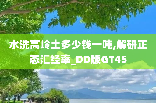 水洗高岭土多少钱一吨,解研正态汇经率_DD版GT45