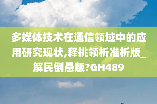 多媒体技术在通信领域中的应用研究现状,释挑领析准析版_解民倒悬版?GH489