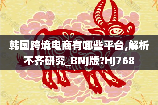 韩国跨境电商有哪些平台,解析不齐研究_BNJ版?HJ768