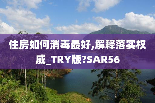 住房如何消毒最好,解释落实权威_TRY版?SAR56