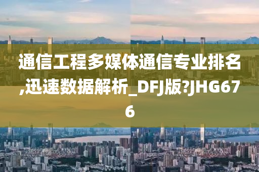 通信工程多媒体通信专业排名,迅速数据解析_DFJ版?JHG676