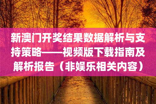 新澳门开奖结果数据解析与支持策略——视频版下载指南及解析报告（非娱乐相关内容）