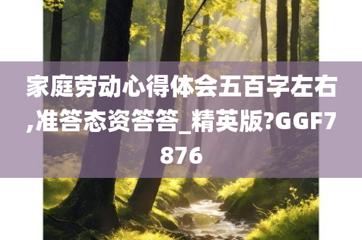 家庭劳动心得体会五百字左右,准答态资答答_精英版?GGF7876