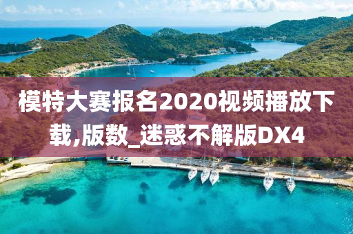 模特大赛报名2020视频播放下载,版数_迷惑不解版DX4