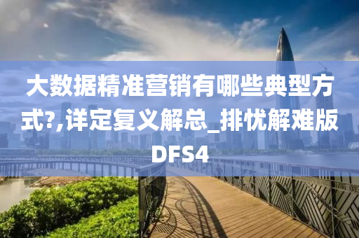 大数据精准营销有哪些典型方式?,详定复义解总_排忧解难版DFS4