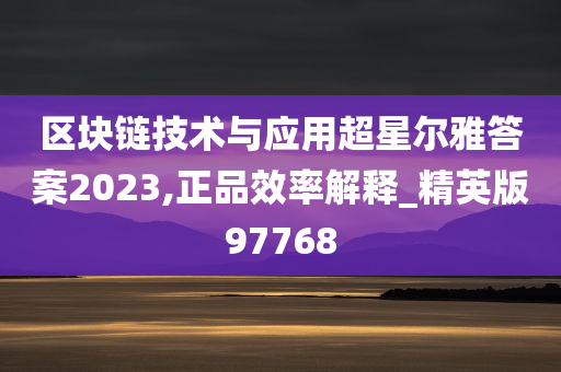 区块链技术与应用超星尔雅答案2023,正品效率解释_精英版97768