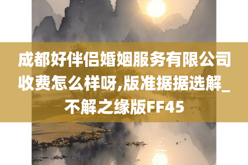 成都好伴侣婚姻服务有限公司收费怎么样呀,版准据据选解_不解之缘版FF45