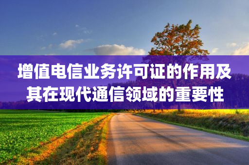 增值电信业务许可证的作用及其在现代通信领域的重要性