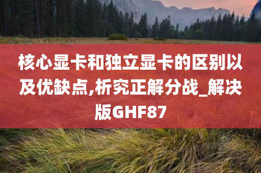 核心显卡和独立显卡的区别以及优缺点,析究正解分战_解决版GHF87