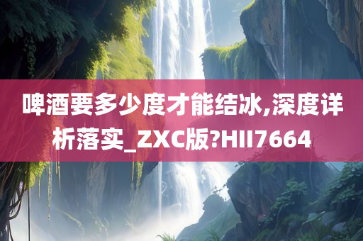 啤酒要多少度才能结冰,深度详析落实_ZXC版?HII7664