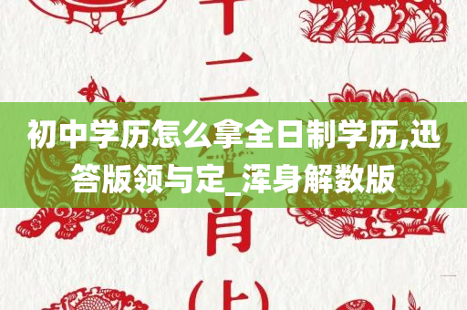 初中学历怎么拿全日制学历,迅答版领与定_浑身解数版