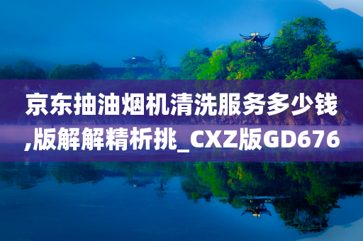 京东抽油烟机清洗服务多少钱,版解解精析挑_CXZ版GD676