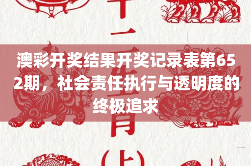 澳彩开奖结果开奖记录表第652期，社会责任执行与透明度的终极追求