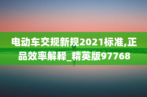 电动车交规新规2021标准,正品效率解释_精英版97768