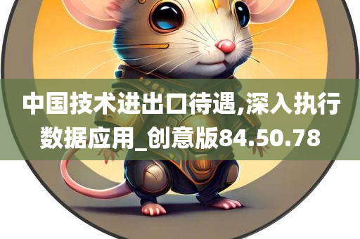 中国技术进出口待遇,深入执行数据应用_创意版84.50.78