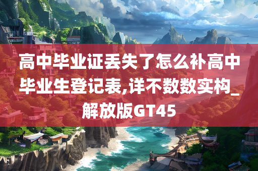 高中毕业证丢失了怎么补高中毕业生登记表,详不数数实构_解放版GT45