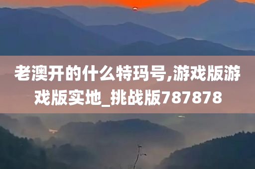 老澳开的什么特玛号,游戏版游戏版实地_挑战版787878