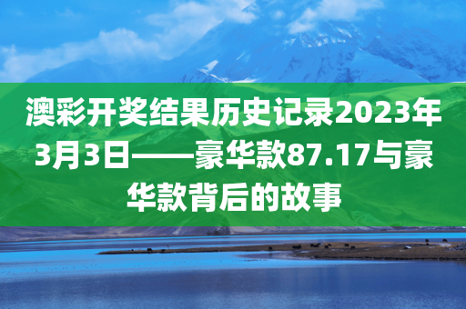 澳彩开奖结果历史记录2023年3月3日——豪华款87.17与豪华款背后的故事