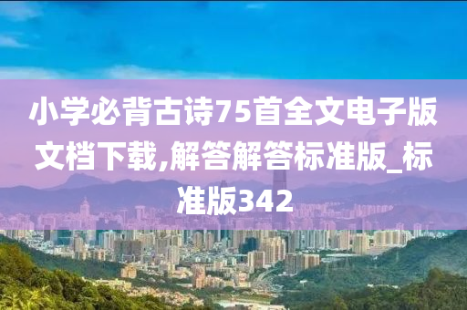 小学必背古诗75首全文电子版文档下载,解答解答标准版_标准版342