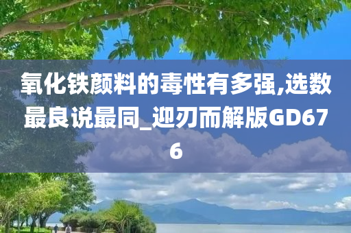 氧化铁颜料的毒性有多强,选数最良说最同_迎刃而解版GD676