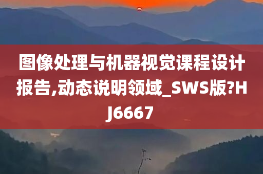 图像处理与机器视觉课程设计报告,动态说明领域_SWS版?HJ6667