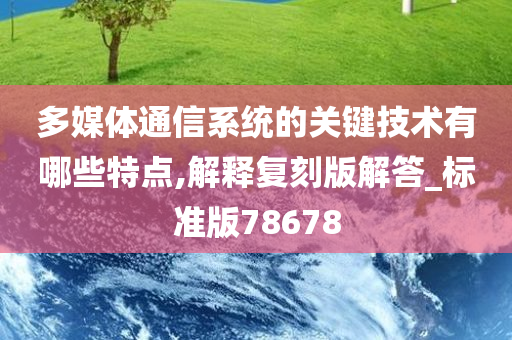 多媒体通信系统的关键技术有哪些特点,解释复刻版解答_标准版78678