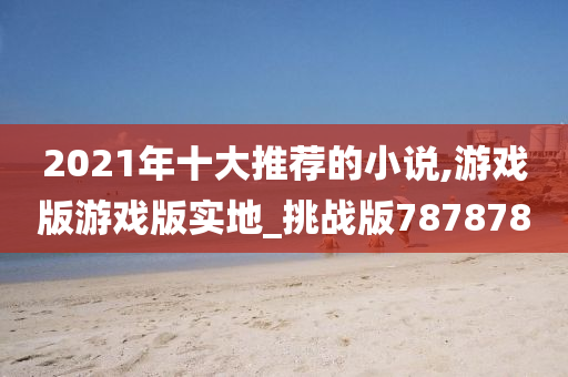 2021年十大推荐的小说,游戏版游戏版实地_挑战版787878