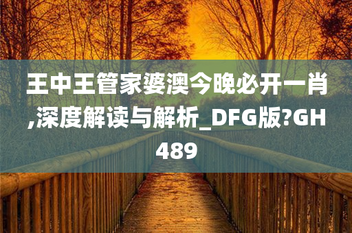 王中王管家婆澳今晚必开一肖,深度解读与解析_DFG版?GH489