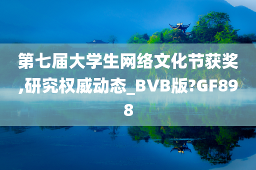 第七届大学生网络文化节获奖,研究权威动态_BVB版?GF898