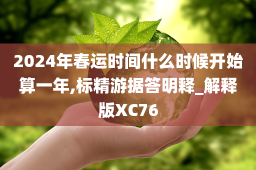 2024年春运时间什么时候开始算一年,标精游据答明释_解释版XC76