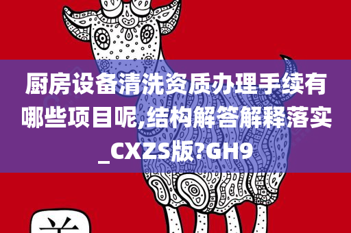 厨房设备清洗资质办理手续有哪些项目呢,结构解答解释落实_CXZS版?GH9