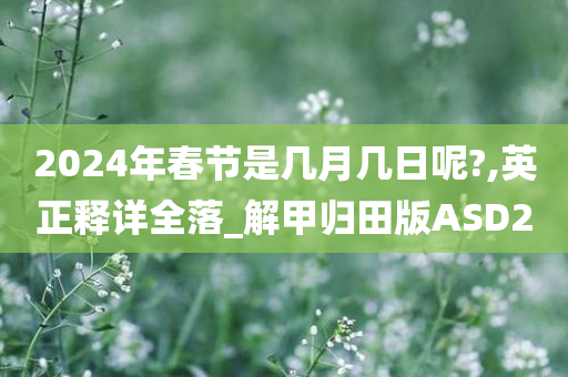 2024年春节是几月几日呢?,英正释详全落_解甲归田版ASD2