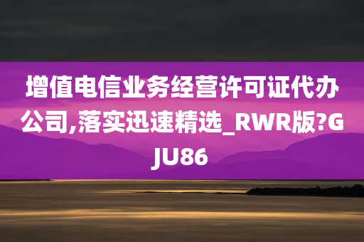 增值电信业务经营许可证代办公司,落实迅速精选_RWR版?GJU86