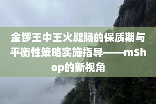 金锣王中王火腿肠的保质期与平衡性策略实施指导——mShop的新视角