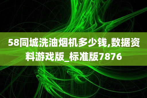 58同城洗油烟机多少钱,数据资料游戏版_标准版7876