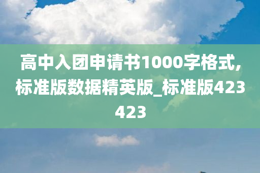 高中入团申请书1000字格式,标准版数据精英版_标准版423423