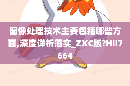 图像处理技术主要包括哪些方面,深度详析落实_ZXC版?HII7664