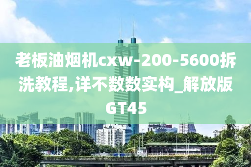 老板油烟机cxw-200-5600拆洗教程,详不数数实构_解放版GT45