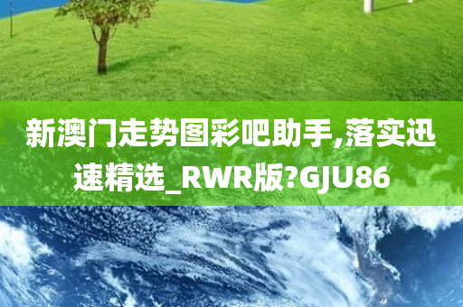 新澳门走势图彩吧助手,落实迅速精选_RWR版?GJU86