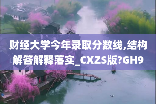 财经大学今年录取分数线,结构解答解释落实_CXZS版?GH9