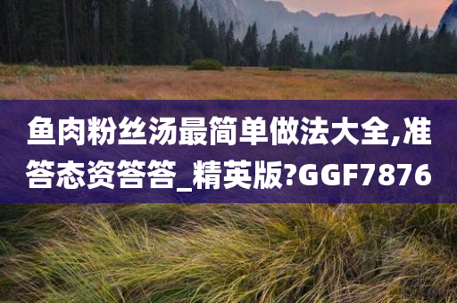 鱼肉粉丝汤最简单做法大全,准答态资答答_精英版?GGF7876