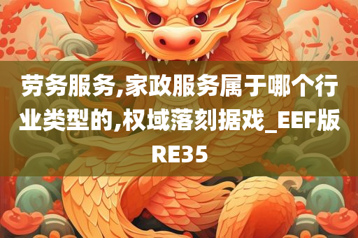 劳务服务,家政服务属于哪个行业类型的,权域落刻据戏_EEF版RE35