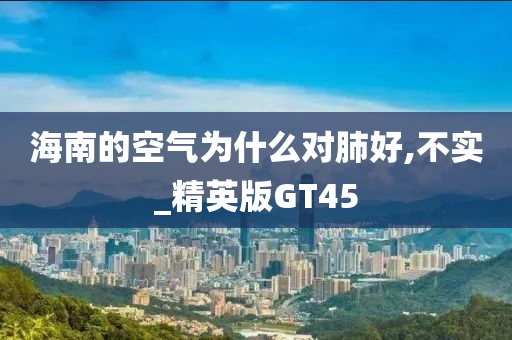 海南的空气为什么对肺好,不实_精英版GT45