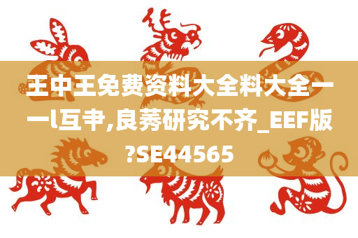 王中王免费资料大全料大全一一l互肀,良莠研究不齐_EEF版?SE44565